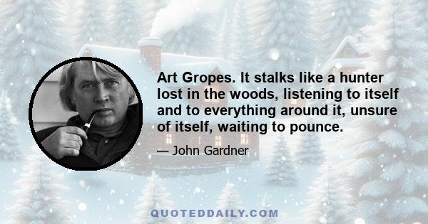 Art Gropes. It stalks like a hunter lost in the woods, listening to itself and to everything around it, unsure of itself, waiting to pounce.