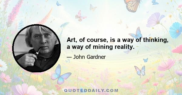 Art, of course, is a way of thinking, a way of mining reality.