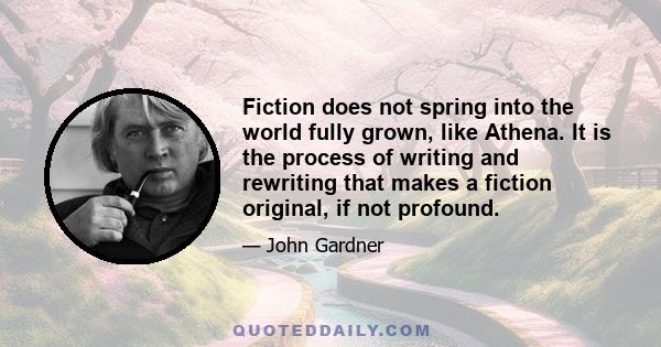 Fiction does not spring into the world fully grown, like Athena. It is the process of writing and rewriting that makes a fiction original, if not profound.