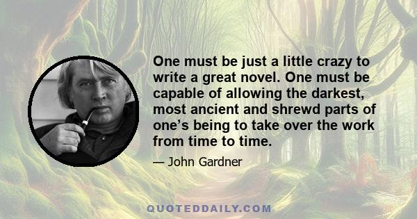 One must be just a little crazy to write a great novel. One must be capable of allowing the darkest, most ancient and shrewd parts of one’s being to take over the work from time to time.