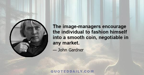 The image-managers encourage the individual to fashion himself into a smooth coin, negotiable in any market.