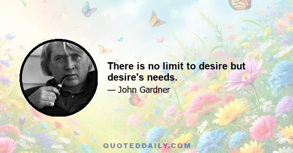 There is no limit to desire but desire's needs.