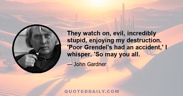 They watch on, evil, incredibly stupid, enjoying my destruction. 'Poor Grendel's had an accident,' I whisper. 'So may you all.