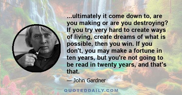 ...ultimately it come down to, are you making or are you destroying? If you try very hard to create ways of living, create dreams of what is possible, then you win. If you don't, you may make a fortune in ten years, but 