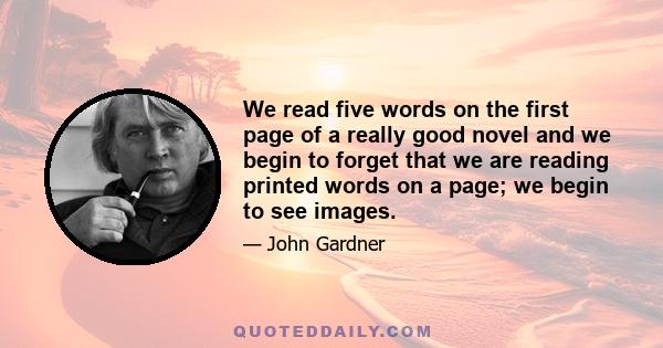 We read five words on the first page of a really good novel and we begin to forget that we are reading printed words on a page; we begin to see images.