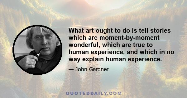 What art ought to do is tell stories which are moment-by-moment wonderful, which are true to human experience, and which in no way explain human experience.