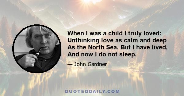 When I was a child I truly loved: Unthinking love as calm and deep As the North Sea. But I have lived, And now I do not sleep.