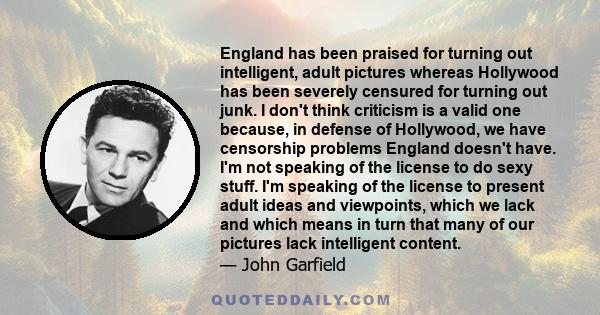 England has been praised for turning out intelligent, adult pictures whereas Hollywood has been severely censured for turning out junk. I don't think criticism is a valid one because, in defense of Hollywood, we have