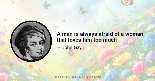 A man is always afraid of a woman that loves him too much