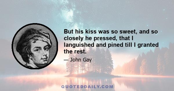 But his kiss was so sweet, and so closely he pressed, that I languished and pined till I granted the rest.