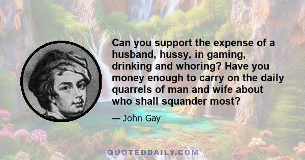 Can you support the expense of a husband, hussy, in gaming, drinking and whoring? Have you money enough to carry on the daily quarrels of man and wife about who shall squander most?