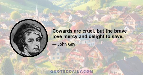 Cowards are cruel, but the brave love mercy and delight to save.