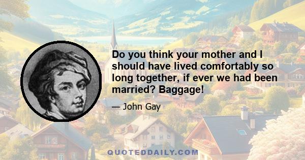 Do you think your mother and I should have lived comfortably so long together, if ever we had been married? Baggage!