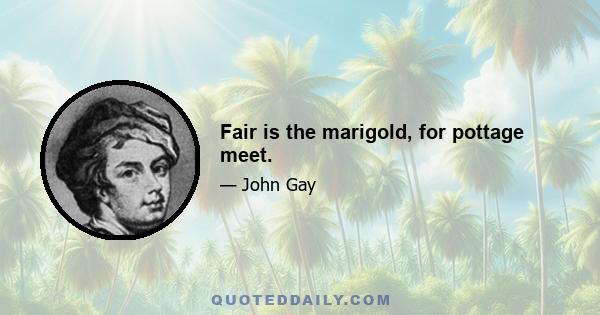 Fair is the marigold, for pottage meet.