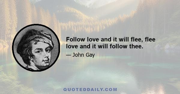 Follow love and it will flee, flee love and it will follow thee.