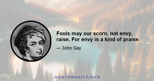 Fools may our scorn, not envy, raise. For envy is a kind of praise.