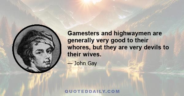 Gamesters and highwaymen are generally very good to their whores, but they are very devils to their wives.