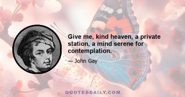 Give me, kind heaven, a private station, a mind serene for contemplation.