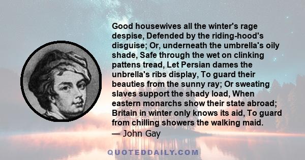 Good housewives all the winter's rage despise, Defended by the riding-hood's disguise; Or, underneath the umbrella's oily shade, Safe through the wet on clinking pattens tread, Let Persian dames the unbrella's ribs