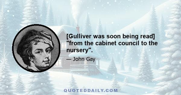 [Gulliver was soon being read] from the cabinet council to the nursery.