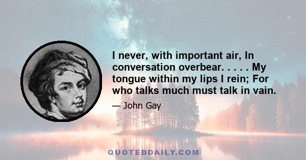 I never, with important air, In conversation overbear. . . . . My tongue within my lips I rein; For who talks much must talk in vain.