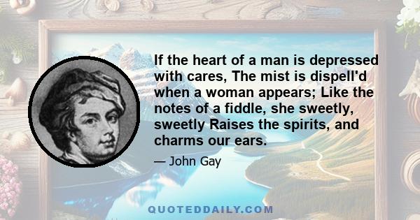 If the heart of a man is depressed with cares, The mist is dispell'd when a woman appears; Like the notes of a fiddle, she sweetly, sweetly Raises the spirits, and charms our ears.