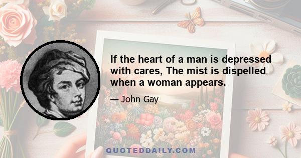 If the heart of a man is depressed with cares, The mist is dispelled when a woman appears.