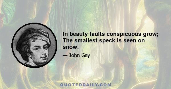 In beauty faults conspicuous grow; The smallest speck is seen on snow.