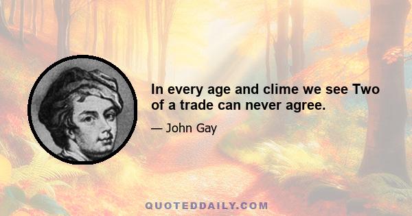 In every age and clime we see Two of a trade can never agree.