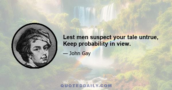 Lest men suspect your tale untrue, Keep probability in view.