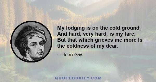 My lodging is on the cold ground, And hard, very hard, is my fare, But that which grieves me more Is the coldness of my dear.