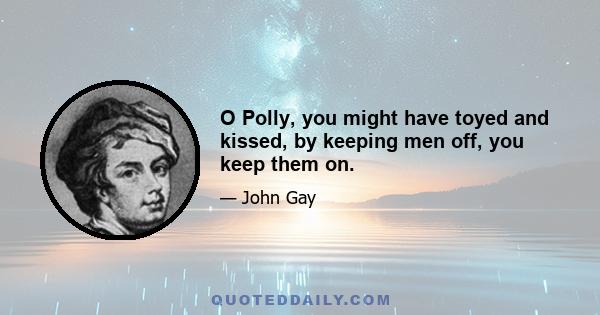 O Polly, you might have toyed and kissed, by keeping men off, you keep them on.