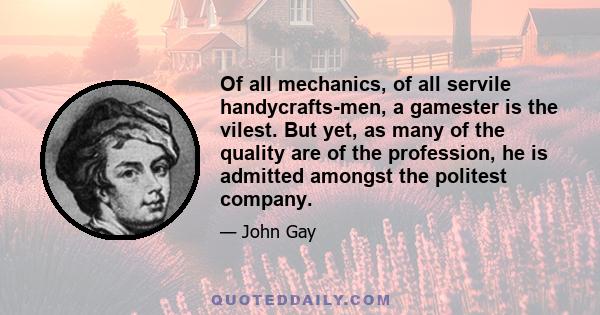 Of all mechanics, of all servile handycrafts-men, a gamester is the vilest. But yet, as many of the quality are of the profession, he is admitted amongst the politest company.