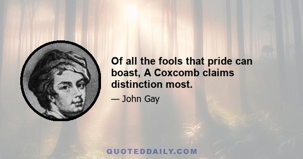 Of all the fools that pride can boast, A Coxcomb claims distinction most.