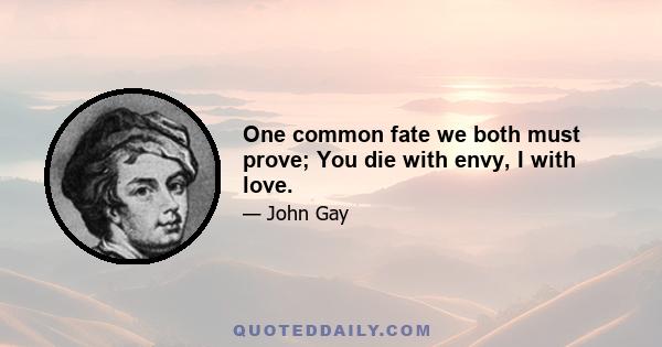 One common fate we both must prove; You die with envy, I with love.