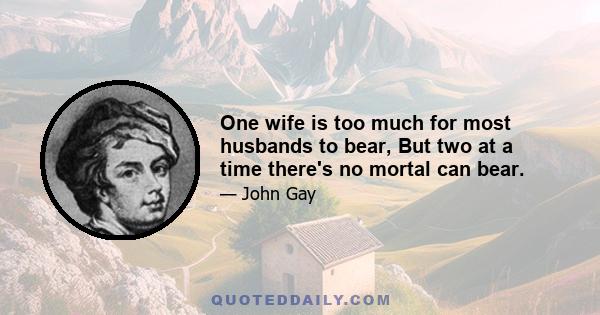 One wife is too much for most husbands to bear, But two at a time there's no mortal can bear.