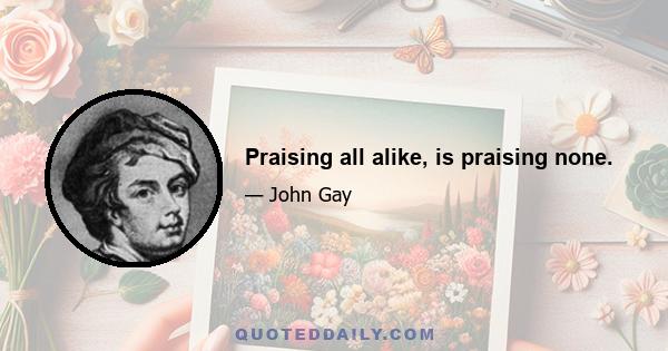 Praising all alike, is praising none.