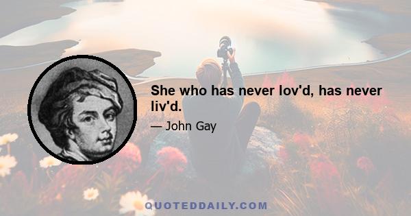 She who has never lov'd, has never liv'd.