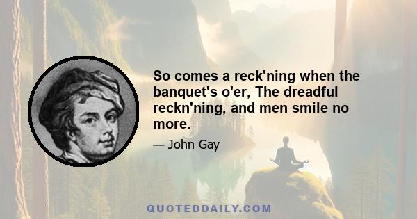 So comes a reck'ning when the banquet's o'er, The dreadful reckn'ning, and men smile no more.