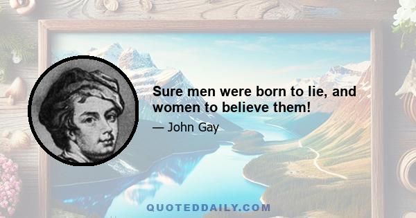 Sure men were born to lie, and women to believe them!