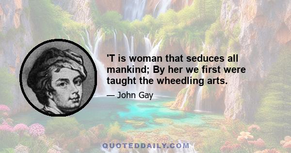 'T is woman that seduces all mankind; By her we first were taught the wheedling arts.