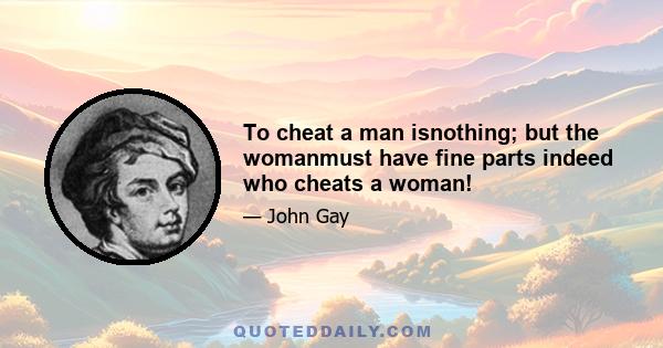 To cheat a man isnothing; but the womanmust have fine parts indeed who cheats a woman!