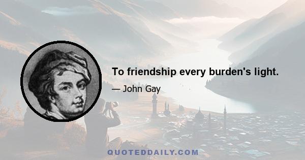 To friendship every burden's light.