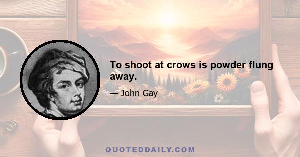 To shoot at crows is powder flung away.