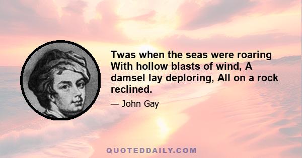 Twas when the seas were roaring With hollow blasts of wind, A damsel lay deploring, All on a rock reclined.