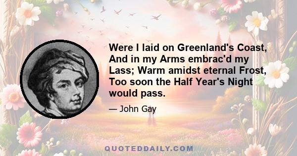 Were I laid on Greenland's Coast, And in my Arms embrac'd my Lass; Warm amidst eternal Frost, Too soon the Half Year's Night would pass.