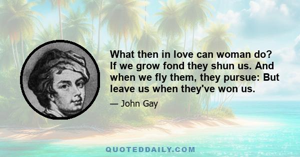 What then in love can woman do? If we grow fond they shun us. And when we fly them, they pursue: But leave us when they've won us.