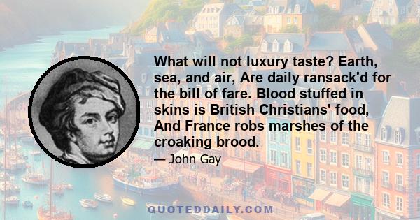 What will not luxury taste? Earth, sea, and air, Are daily ransack'd for the bill of fare. Blood stuffed in skins is British Christians' food, And France robs marshes of the croaking brood.