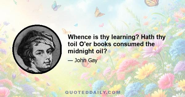 Whence is thy learning? Hath thy toil O'er books consumed the midnight oil?