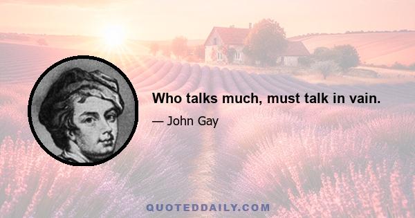 Who talks much, must talk in vain.